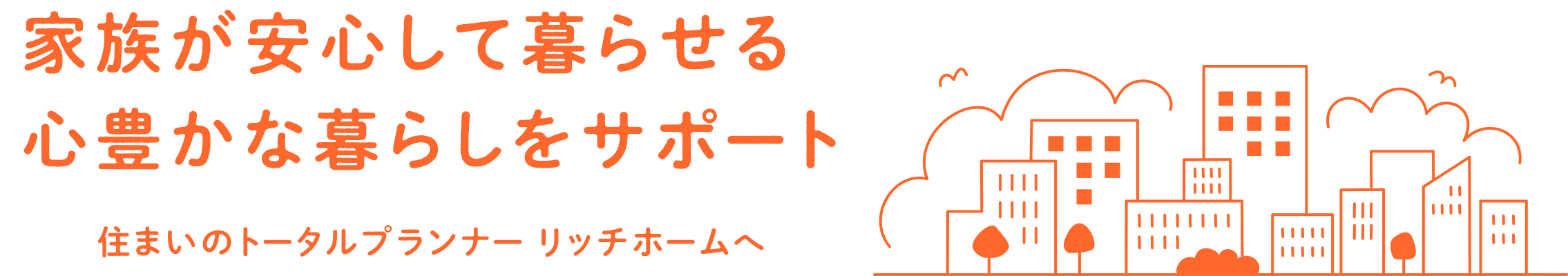 家族が安心して暮らせる心豊かな暮らしをサポート 住まいのトータルプランナー リッチホームへ